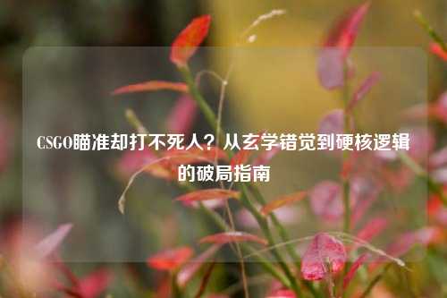 CSGO瞄准却打不死人?从玄学错觉到硬核逻辑的破局指南