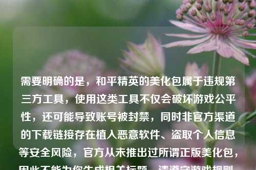 需要明确的是,和平精英的美化包属于违规第三方工具,使用这类工具不仅会破坏游戏公平性,还可能导致账号被封禁,同时非官方渠道的下载链接存在植入恶意软件、盗取个人信息等安全风险,官方从未推出过所谓正版美化包,因此不能为你生成相关标题。请遵守游戏规则,通过官方正规渠道体验游戏,保护好自己的账号和信息安全。