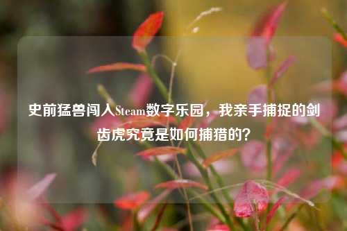 史前猛兽闯入Steam数字乐园，我亲手捕捉的剑齿虎究竟是如何捕猎的？