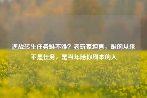 逆战转生任务难不难?老玩家坦言,难的从来不是任务,是当年陪你刷本的人
