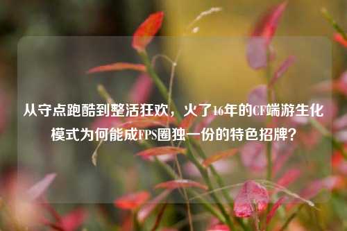 从守点跑酷到整活狂欢,火了16年的CF端游生化模式为何能成FPS圈独一份的特色招牌?