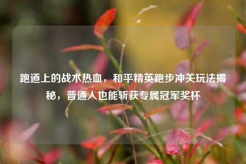 跑道上的战术热血,和平精英跑步冲关玩法揭秘,普通人也能斩获专属冠军奖杯
