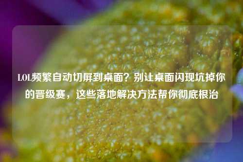 LOL频繁自动切屏到桌面?别让桌面闪现坑掉你的晋级赛,这些落地解决方法帮你彻底根治