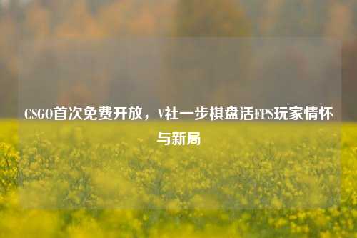 CSGO首次免费开放,V社一步棋盘活FPS玩家情怀与新局