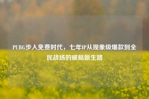 PUBG步入免费时代,七年IP从现象级爆款到全民战场的破局新生路
