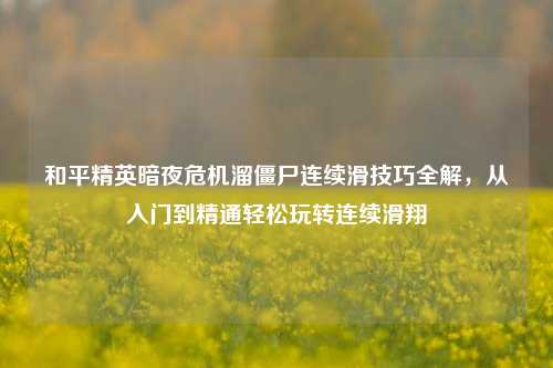 和平精英暗夜危机溜僵尸连续滑技巧全解，从入门到精通轻松玩转连续滑翔