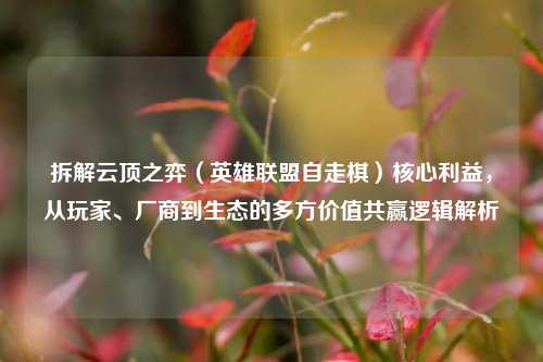 拆解云顶之弈(英雄联盟自走棋)核心利益,从玩家、厂商到生态的多方价值共赢逻辑解析