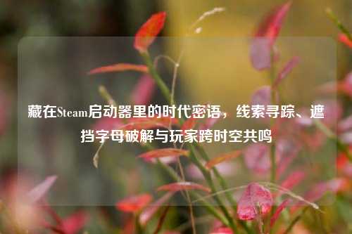 藏在Steam启动器里的时代密语,线索寻踪、遮挡字母破解与玩家跨时空共鸣