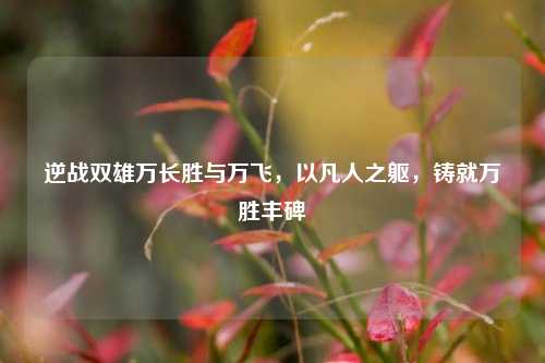 逆战双雄万长胜与万飞,以凡人之躯,铸就万胜丰碑