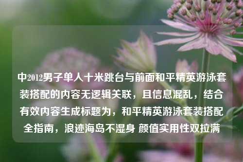 中2012男子单人十米跳台与前面和平精英游泳套装搭配的内容无逻辑关联,且信息混乱,结合有效内容生成标题为,和平精英游泳套装搭配全指南,浪迹海岛不湿身 颜值实用性双拉满