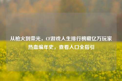 从枪火到荣光,CF游戏人生排行榜藏亿万玩家热血编年史,查看入口全指引