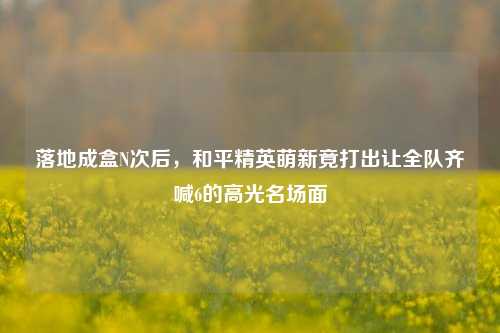 落地成盒N次后,和平精英萌新竟打出让全队齐喊6的高光名场面