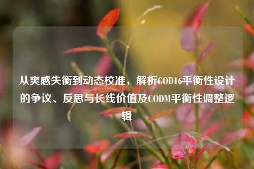 从爽感失衡到动态校准，解析COD16平衡性设计的争议、反思与长线价值及CODM平衡性调整逻辑