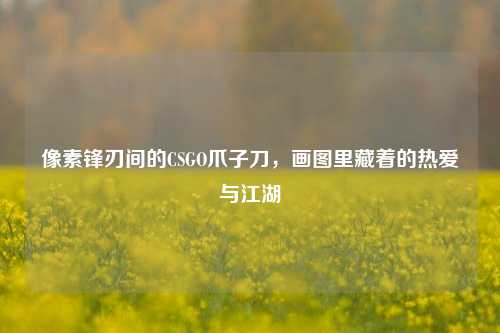 像素锋刃间的CSGO爪子刀,画图里藏着的热爱与江湖