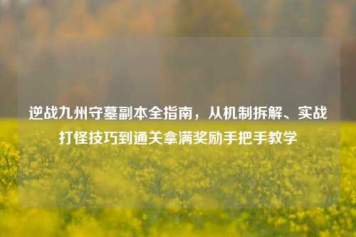 逆战九州守墓副本全指南，从机制拆解、实战打怪技巧到通关拿满奖励手把手教学