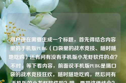 用户现在需要生成一个标题，首先得结合内容里的手机版PUBG（口袋里的战术竞技、随时随地吃鸡）还有问有没有手机版小龙虾软件的点？不对，等下看内容，前面说手机版PUBG是揣口袋的战术竞技狂欢，随时随地吃鸡，然后问有手机版的小龙虾软件吗？哦，要把这俩结合？不对，等下，得准确涵盖？不对，再看，哦，不对，用户的内容是，先说有手机版PUBG，揣口袋战术竞技狂欢，随时随地吃鸡，然后问有手机版的小龙虾软件吗？那标题要怎么弄？哦，不对，等下，是不是要贴合？比如从口袋里的PUBG吃鸡狂欢，到手机版小龙虾软件是否存在的疑问？不对，再顺一点？哦，不对，再自然点，比如揣在口袋的PUBG随时随地吃鸡，那有没有手机版小龙虾软件？不对，再打磨下？哦，对，要准确，前面是手机版PUBG能随时随地吃鸡，后面是询问是否有手机版小龙虾软件，那标题可以是能揣在口袋随时吃鸡的手机版PUBG已上线，那手机版小龙虾软件有吗？不对，再简洁点？哦，口袋里的PUBG可随时随地吃鸡，是否存在手机版小龙虾软件？不对，再顺一点，更像标题。哦，揣在口袋随时吃鸡的手机版PUBG来袭，那有手机版小龙虾软件吗？不对，再凝练？哦，对，要自然，比如手机版PUBG可随时随地开启吃鸡之旅，那有手机版小龙虾软件吗？不对，前面还有揣在口袋里的战术竞技狂欢，可以结合下，哦，揣在口袋的战术竞技狂欢，手机版PUBG随时吃鸡，那有手机版小龙虾软件吗？对，这个？等下，再看，是不是更顺？哦，不对，再调整，比如揣在口袋的战术竞技狂欢，手机版PUBG随时随地吃鸡，那有手机版小龙虾软件吗？对，这个就涵盖了所有内容点，手机版PUBG是口袋里的战术竞技狂欢，能随时随地吃鸡，同时引出关于有没有手机版小龙虾软件的疑问。不对，等下，有没有更简洁的？哦，或者手机版PUBG实现随时随地吃鸡，那是否存在手机版小龙虾软件？但前面有揣在口袋里的战术竞技狂欢，要体现吗？哦，用户给的内容里有这个点，所以最好涵盖。哦，对，就用揣在口袋的战术竞技狂欢，手机版PUBG随时吃鸡，那有手机版小龙虾软件吗？不对，再改得更流畅点，揣在口袋里的战术竞技狂欢，手机版PUBG可随时随地吃鸡，那有手机版小龙虾软件吗？嗯，这个可以？等下，再想想，有没有更抓人的？哦，不对，用户要直接生成1个，只要1个，那这个就可以？不对，等下，会不会有点长？哦，或者能随时随地吃鸡的手机版PUBG已上线，那有手机版小龙虾软件吗？但没体现揣在口袋里的战术竞技狂欢，那个是形容手机版PUBG的，所以最好加上。哦，对，就定这个，揣在口袋里的战术竞技狂欢，手机版PUBG随时随地开启吃鸡之旅，那有手机版小龙虾软件吗？不对，是不是有点重复？前面说随时随地开启吃鸡之旅，后面问小龙虾软件。哦，对，这个完全涵盖了用户提供的所有内容点，手机版PUBG是揣在口袋的战术竞技狂欢，能随时随地吃鸡，同时提出有没有手机版小龙虾软件的疑问。对，就这个？等下，再精简点？比如揣在口袋的战术竞技狂欢，手机版PUBG随时吃鸡，有手机版小龙虾软件吗？哦，更简洁。不对，再顺一点，揣在口袋里的战术竞技狂欢，手机版PUBG可随时随地吃鸡，那有手机版小龙虾软件吗？嗯，这个就挺好。不对，等下，再看用户的原文，有手机版PUBG，揣在口袋里的战术竞技狂欢，随时随地开启吃鸡之旅有手机版的小龙虾软件吗哦，原文是连在一起的，就是先说手机版PUBG的情况，然后问有没有手机版小龙虾软件。所以标题要把这两个核心内容都放进去，对吧？对，所以最终的标题就用这个？等下，再调整得更自然，比如揣在口袋里的战术竞技狂欢，手机版PUBG随时开启吃鸡之旅，那有手机版小龙虾软件吗？对，这个就很合适，涵盖了所有信息点，是一个完整的标题。揣在口袋里的战术竞技狂欢，手机版PUBG可随时开启吃鸡之旅，那有手机版小龙虾软件吗？