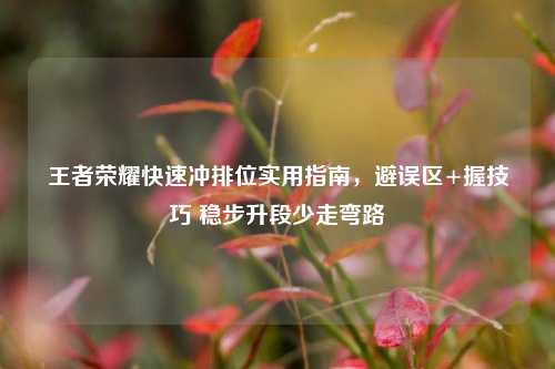 王者荣耀快速冲排位实用指南，避误区+握技巧 稳步升段少走弯路