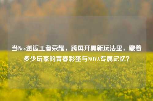 当Nox邂逅王者荣耀，跨屏开黑新玩法里，藏着多少玩家的青春彩蛋与NOVA专属记忆？