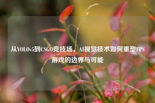 从YOLOv5到CSGO竞技场，AI视觉技术如何重塑FPS游戏的边界与可能