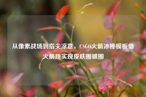 从像素战场到指尖凉意,CSGO火箭冰棒模板借火箭跳实现皮肤圈破圈