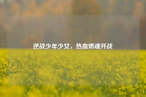 逆战少年少女,热血燃魂开战