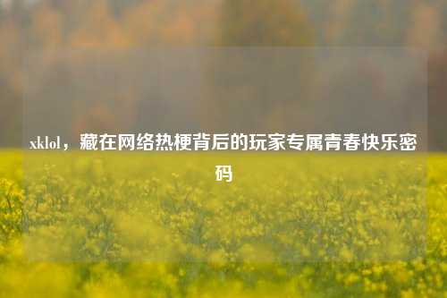 xklol,藏在网络热梗背后的玩家专属青春快乐密码