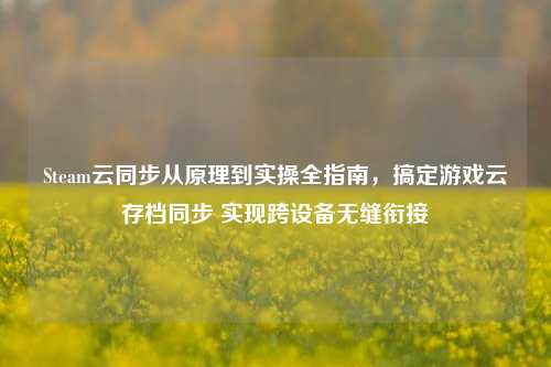 Steam云同步从原理到实操全指南，搞定游戏云存档同步 实现跨设备无缝衔接