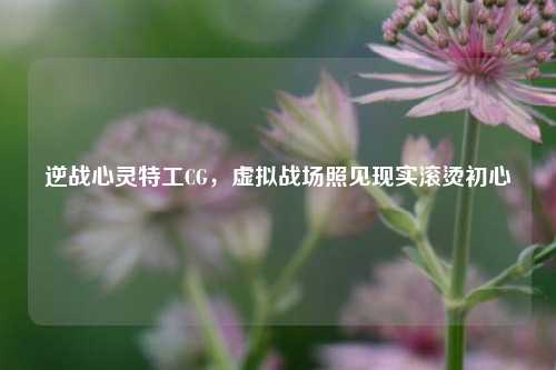 逆战心灵特工CG，虚拟战场照见现实滚烫初心
