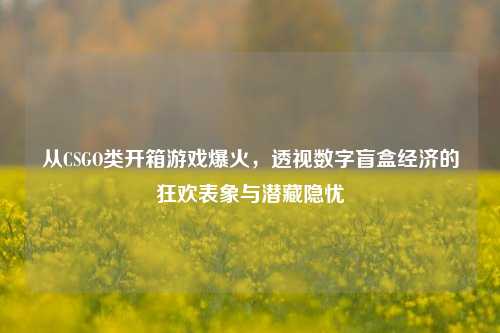 从CSGO类开箱游戏爆火，透视数字盲盒经济的狂欢表象与潜藏隐忧