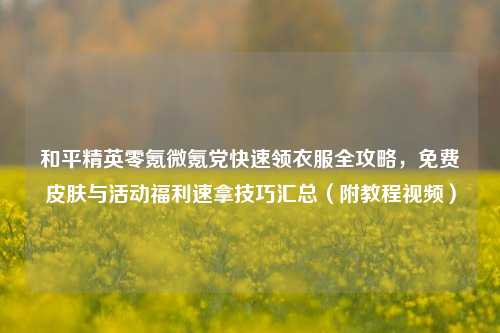 和平精英零氪微氪党快速领衣服全攻略，免费皮肤与活动福利速拿技巧汇总（附教程视频）