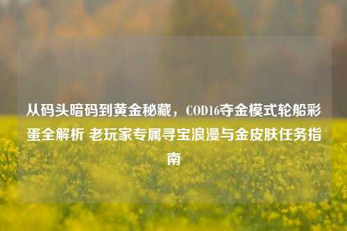 从码头暗码到黄金秘藏,COD16夺金模式轮船彩蛋全解析 老玩家专属寻宝浪漫与金皮肤任务指南