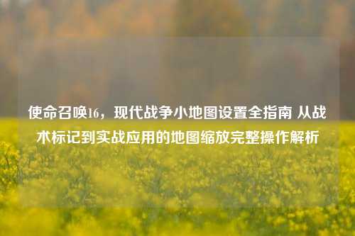 使命召唤16,现代战争小地图设置全指南 从战术标记到实战应用的地图缩放完整操作解析