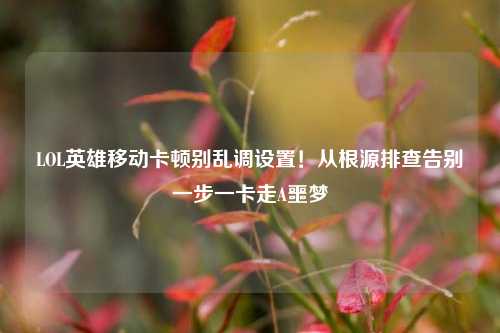 LOL英雄移动卡顿别乱调设置!从根源排查告别一步一卡走A噩梦