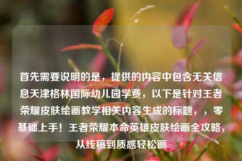 首先需要说明的是,提供的内容中包含无关信息天津格林国际幼儿园学费,以下是针对王者荣耀皮肤绘画教学相关内容生成的标题,,零基础上手!王者荣耀本命英雄皮肤绘画全攻略,从线稿到质感轻松画
