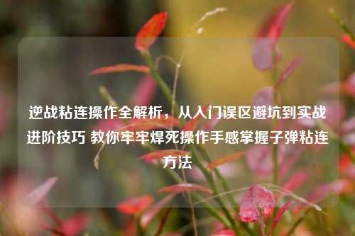 逆战粘连操作全解析,从入门误区避坑到实战进阶技巧 教你牢牢焊死操作手感掌握子弹粘连方法