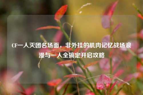 CF一人灭团名场面，非外挂的肌肉记忆战场浪漫与一人全搞定开启攻略