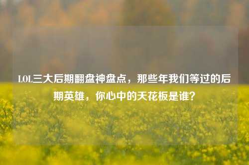 LOL三大后期翻盘神盘点,那些年我们等过的后期英雄,你心中的天花板是谁?