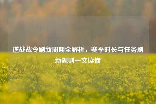逆战战令刷新周期全解析,赛季时长与任务刷新规则一文读懂