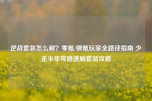 逆战套装怎么刷?零氪/微氪玩家全路径指南 少走半年弯路速刷套装攻略
