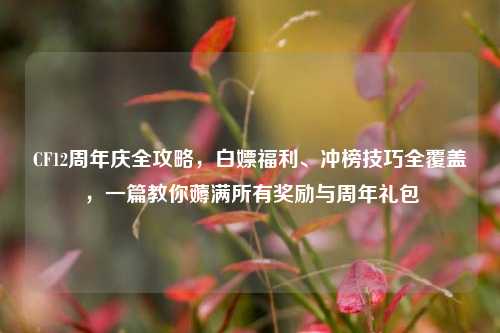 CF12周年庆全攻略,白嫖福利、冲榜技巧全覆盖,一篇教你薅满所有奖励与周年礼包