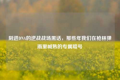 刻进DNA的逆战战场黑话，那些年我们在枪林弹雨里喊熟的专属暗号
