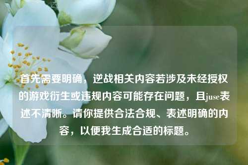 首先需要明确，逆战相关内容若涉及未经授权的游戏衍生或违规内容可能存在问题，且juse表述不清晰。请你提供合法合规、表述明确的内容，以便我生成合适的标题。
