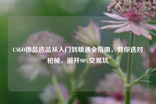 CSGO饰品选品从入门到精通全指南，教你选对枪械，避开90%交易坑