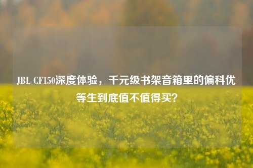 JBL CF150深度体验,千元级书架音箱里的偏科优等生到底值不值得买?