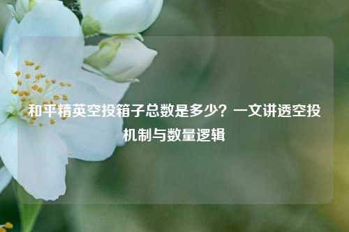 和平精英空投箱子总数是多少?一文讲透空投机制与数量逻辑