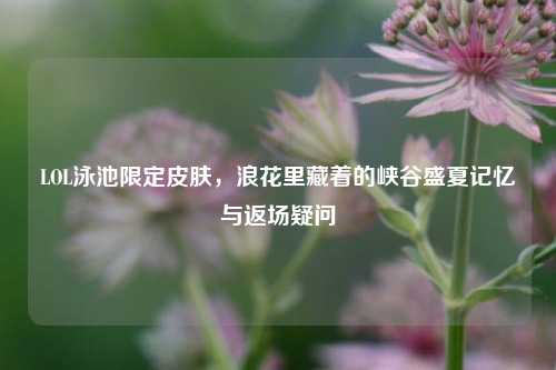 LOL泳池限定皮肤,浪花里藏着的峡谷盛夏记忆与返场疑问
