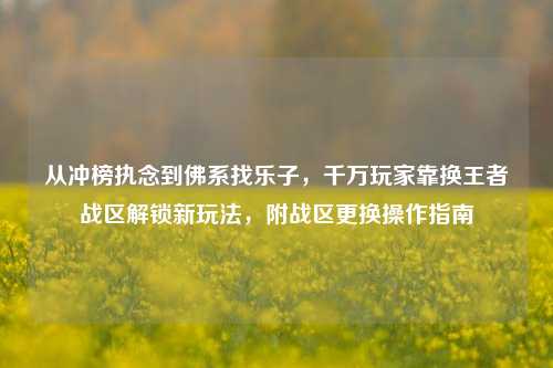 从冲榜执念到佛系找乐子,千万玩家靠换王者战区解锁新玩法,附战区更换操作指南