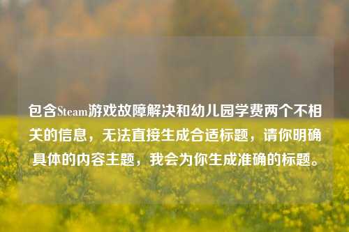 包含Steam游戏故障解决和幼儿园学费两个不相关的信息,无法直接生成合适标题,请你明确具体的内容主题,我会为你生成准确的标题。