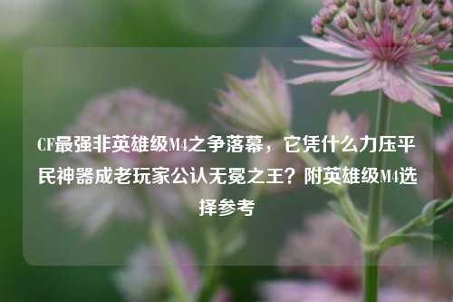 CF最强非英雄级M4之争落幕,它凭什么力压平民神器成老玩家公认无冕之王?附英雄级M4选择参考