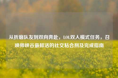 从折磨队友到双向奔赴,LOL双人模式任务,召唤师峡谷最鲜活的社交粘合剂及完成指南
